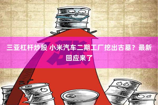 三亚杠杆炒股 小米汽车二期工厂挖出古墓？最新回应来了