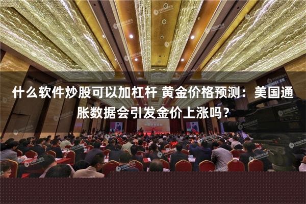 什么软件炒股可以加杠杆 黄金价格预测：美国通胀数据会引发金价上涨吗？