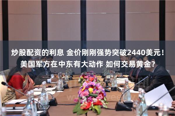 炒股配资的利息 金价刚刚强势突破2440美元！美国军方在中东有大动作 如何交易黄金？