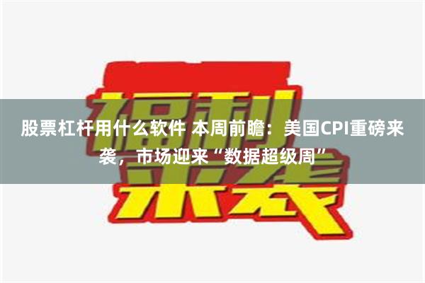 股票杠杆用什么软件 本周前瞻：美国CPI重磅来袭，市场迎来“数据超级周”