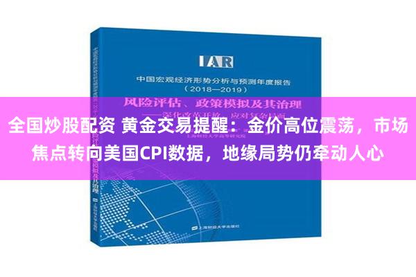 全国炒股配资 黄金交易提醒：金价高位震荡，市场焦点转向美国CPI数据，地缘局势仍牵动人心