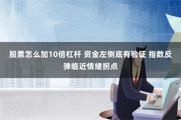 股票怎么加10倍杠杆 资金左侧底有验证 指数反弹临近情绪拐点