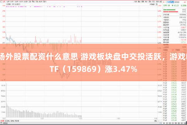 场外股票配资什么意思 游戏板块盘中交投活跃，游戏ETF（159869）涨3.47%