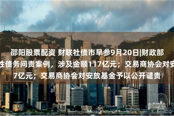 邵阳股票配资 财联社债市早参9月20日|财政部通报八起地方政府隐性债务问责案例，涉及金额117亿元；交易商协会对安放基金予以公开谴责