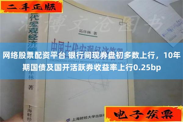 网络股票配资平台 银行间现券盘初多数上行，10年期国债及国开活跃券收益率上行0.25bp