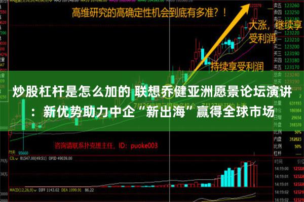 炒股杠杆是怎么加的 联想乔健亚洲愿景论坛演讲：新优势助力中企“新出海”赢得全球市场