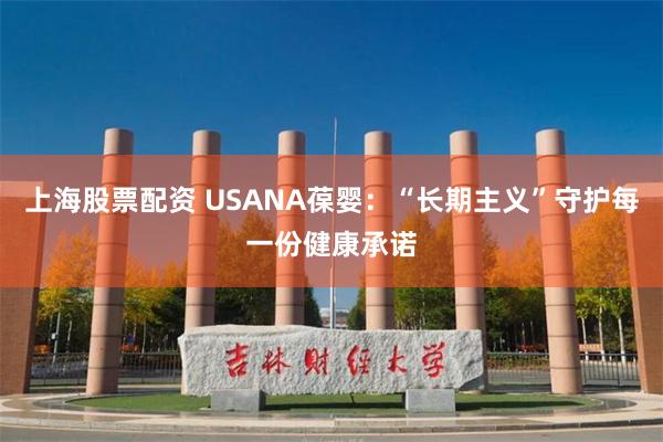 上海股票配资 USANA葆婴：“长期主义”守护每一份健康承诺