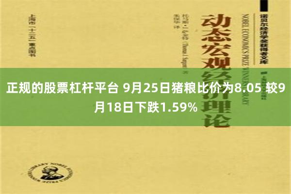 正规的股票杠杆平台 9月25日猪粮比价为8.05 较9月18日下跌1.59%