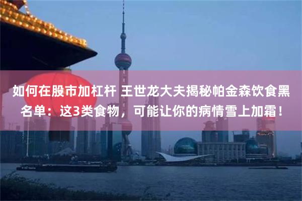 如何在股市加杠杆 王世龙大夫揭秘帕金森饮食黑名单：这3类食物，可能让你的病情雪上加霜！