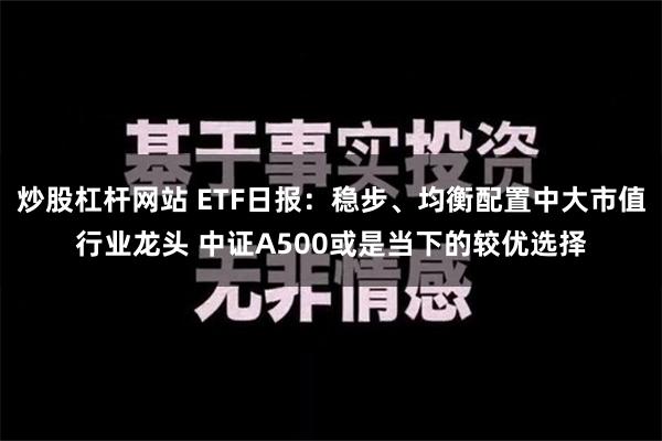 炒股杠杆网站 ETF日报：稳步、均衡配置中大市值行业龙头 中证A500或是当下的较优选择