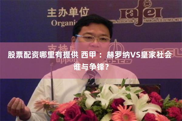 股票配资哪里有提供 西甲 ：赫罗纳VS皇家社会 谁与争锋？