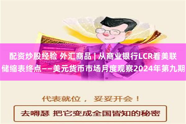 配资炒股经验 外汇商品 | 从商业银行LCR看美联储缩表终点——美元货币市场月度观察2024年第九期