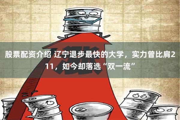 股票配资介绍 辽宁退步最快的大学，实力曾比肩211，如今却落选“双一流”