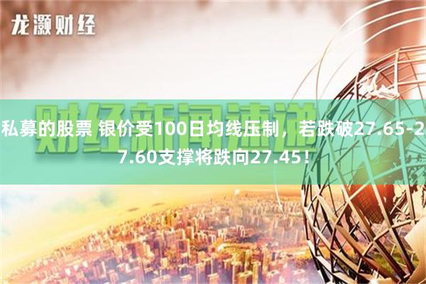 私募的股票 银价受100日均线压制，若跌破27.65-27.60支撑将跌向27.45！