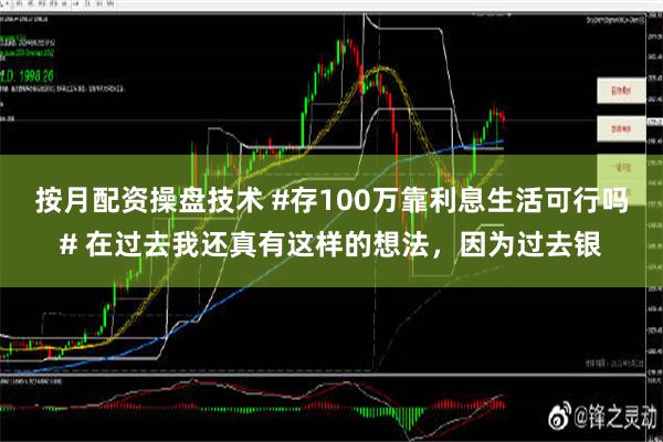 按月配资操盘技术 #存100万靠利息生活可行吗# 在过去我还真有这样的想法，因为过去银