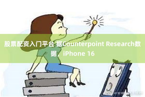 股票配资入门平台 据Counterpoint Research数据，iPhone 16