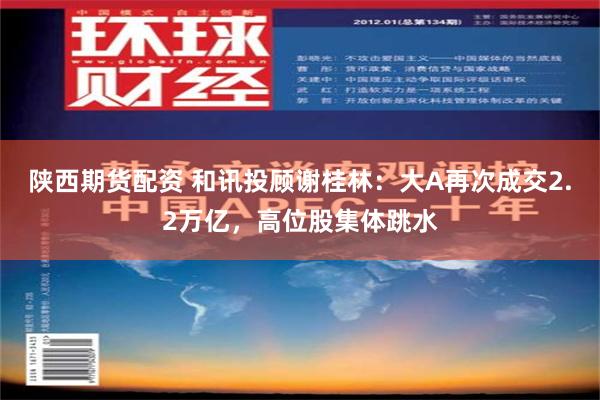 陕西期货配资 和讯投顾谢桂林：大A再次成交2.2万亿，高位股集体跳水