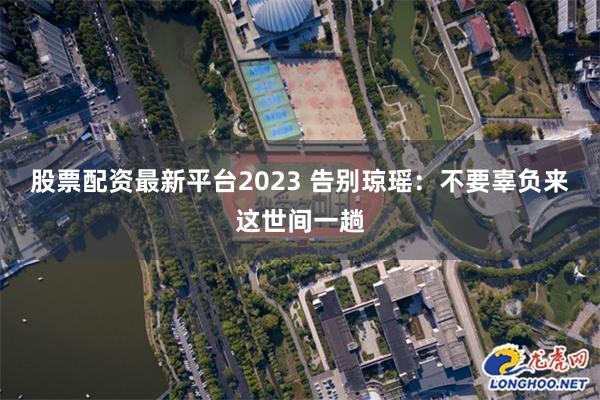 股票配资最新平台2023 告别琼瑶：不要辜负来这世间一趟