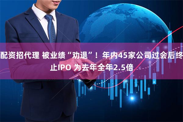 配资招代理 被业绩“劝退”！年内45家公司过会后终止IPO 为去年全年2.5倍