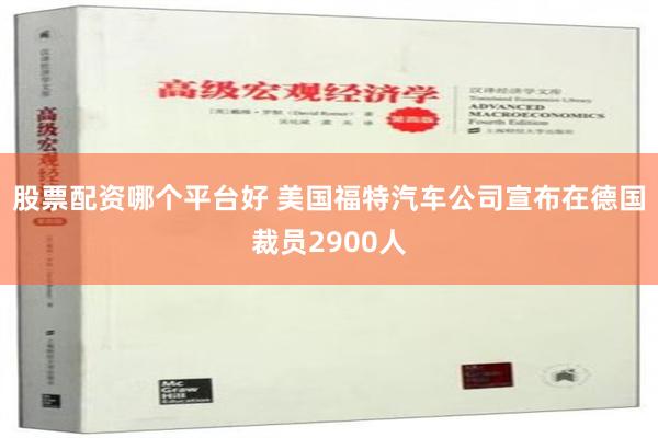 股票配资哪个平台好 美国福特汽车公司宣布在德国裁员2900人