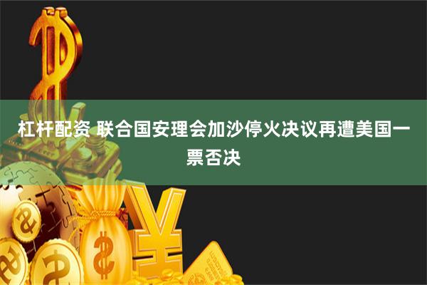 杠杆配资 联合国安理会加沙停火决议再遭美国一票否决