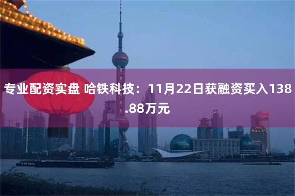 专业配资实盘 哈铁科技：11月22日获融资买入138.88万元