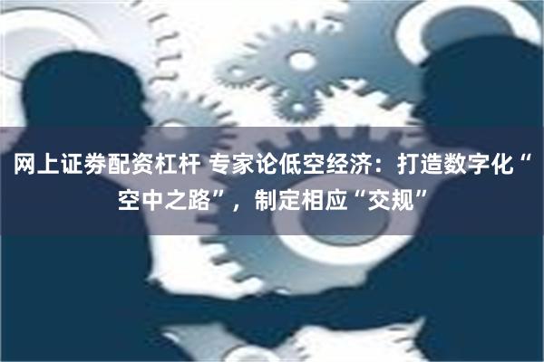 网上证劵配资杠杆 专家论低空经济：打造数字化“空中之路”，制定相应“交规”