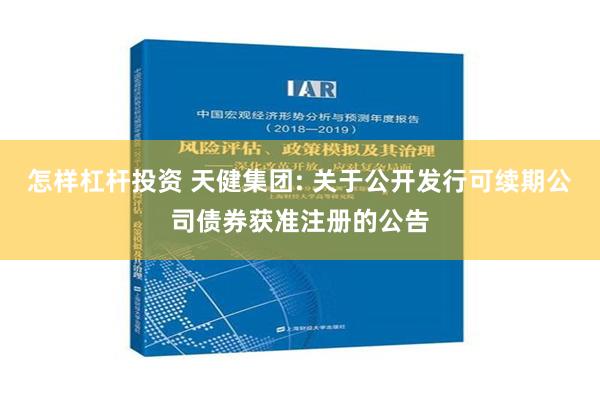 怎样杠杆投资 天健集团: 关于公开发行可续期公司债券获准注册的公告