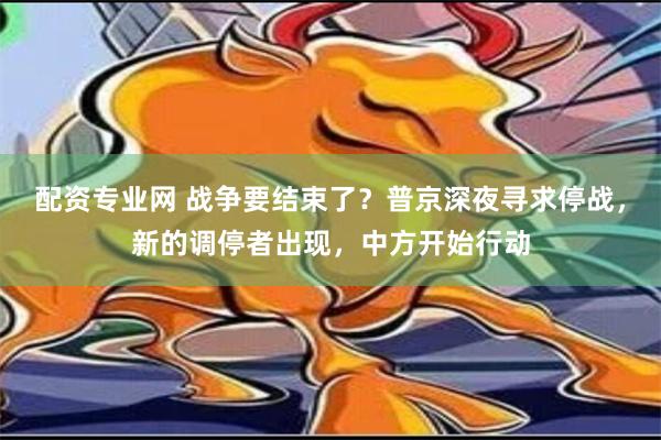 配资专业网 战争要结束了？普京深夜寻求停战，新的调停者出现，中方开始行动