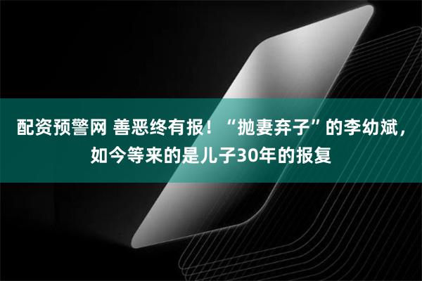 配资预警网 善恶终有报！“抛妻弃子”的李幼斌，如今等来的是儿子30年的报复