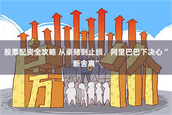 股票配资全攻略 从豪赌到止损，阿里巴巴下决心“断舍离”