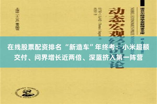 在线股票配资排名 “新造车”年终考：小米超额交付、问界增长近两倍、深蓝挤入第一阵营