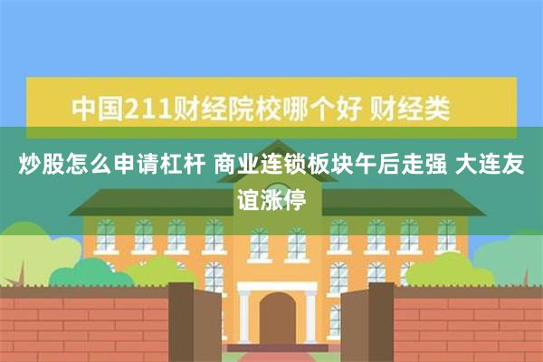 炒股怎么申请杠杆 商业连锁板块午后走强 大连友谊涨停