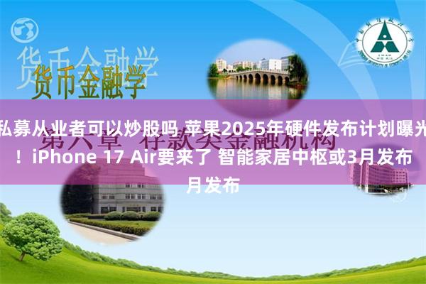 私募从业者可以炒股吗 苹果2025年硬件发布计划曝光！iPhone 17 Air要来了 智能家居中枢或3月发布