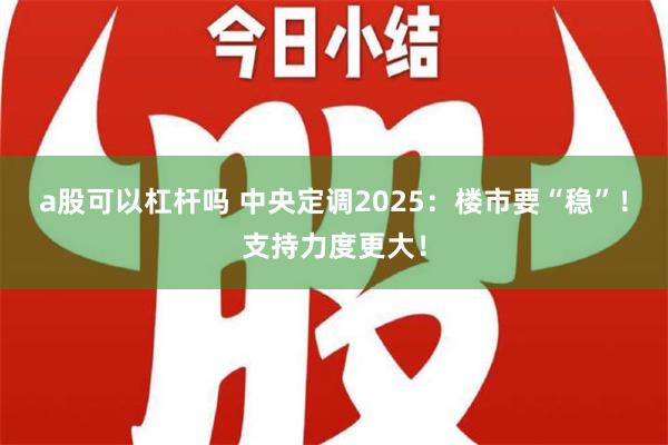 a股可以杠杆吗 中央定调2025：楼市要“稳”！支持力度更大！