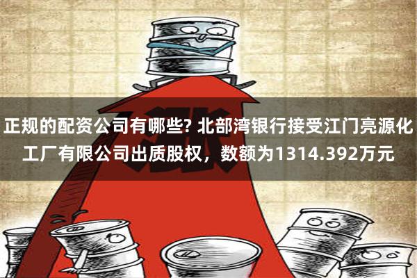 正规的配资公司有哪些? 北部湾银行接受江门亮源化工厂有限公司出质股权，数额为1314.392万元