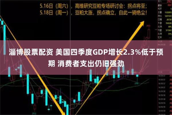 淄博股票配资 美国四季度GDP增长2.3%低于预期 消费者支出仍旧强劲