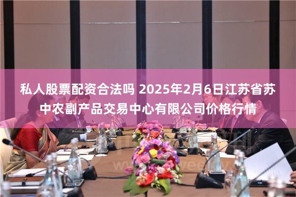 私人股票配资合法吗 2025年2月6日江苏省苏中农副产品交易中心有限公司价格行情