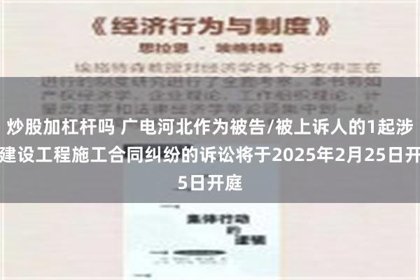 炒股加杠杆吗 广电河北作为被告/被上诉人的1起涉及建设工程施工合同纠纷的诉讼将于2025年2月25日开庭