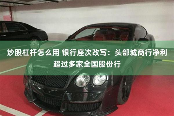 炒股杠杆怎么用 银行座次改写：头部城商行净利超过多家全国股份行
