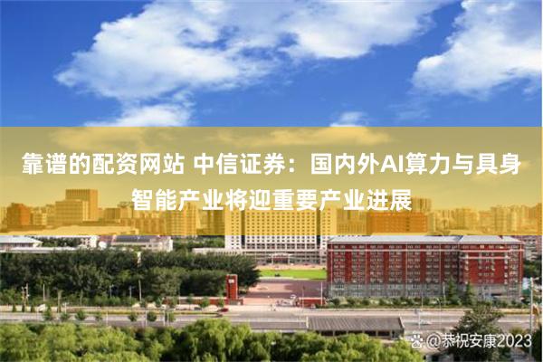 靠谱的配资网站 中信证券：国内外AI算力与具身智能产业将迎重要产业进展