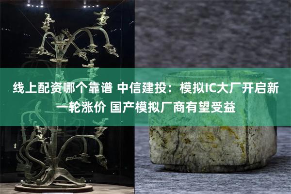 线上配资哪个靠谱 中信建投：模拟IC大厂开启新一轮涨价 国产模拟厂商有望受益