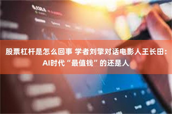 股票杠杆是怎么回事 学者刘擎对话电影人王长田：AI时代“最值钱”的还是人