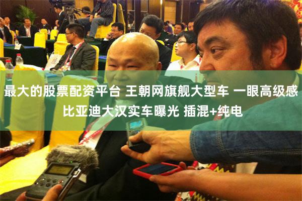 最大的股票配资平台 王朝网旗舰大型车 一眼高级感 比亚迪大汉实车曝光 插混+纯电