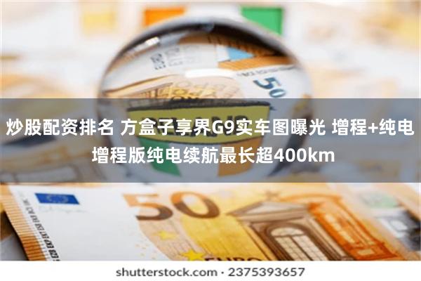 炒股配资排名 方盒子享界G9实车图曝光 增程+纯电 增程版纯电续航最长超400km
