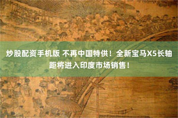 炒股配资手机版 不再中国特供！全新宝马X5长轴距将进入印度市场销售！
