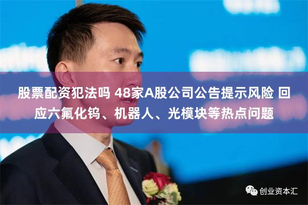 股票配资犯法吗 48家A股公司公告提示风险 回应六氟化钨、机器人、光模块等热点问题