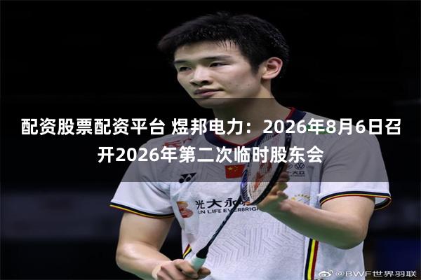 配资股票配资平台 煜邦电力：2026年8月6日召开2026年第二次临时股东会