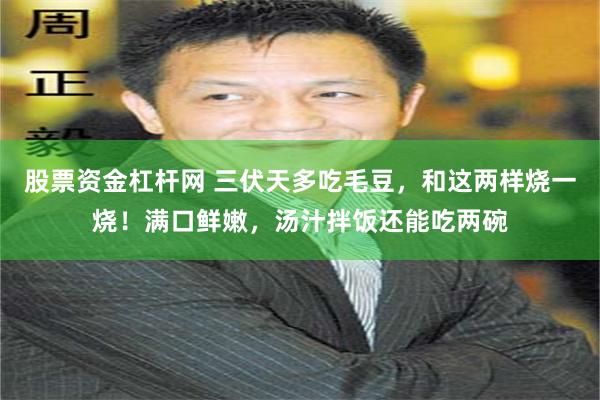 股票资金杠杆网 三伏天多吃毛豆，和这两样烧一烧！满口鲜嫩，汤汁拌饭还能吃两碗