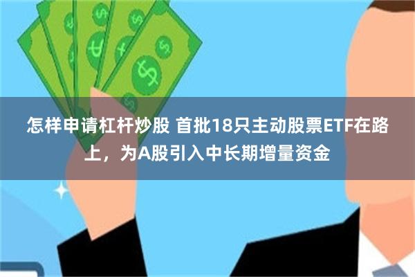 怎样申请杠杆炒股 首批18只主动股票ETF在路上，为A股引入中长期增量资金